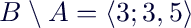 $B\setminus A=\langle3;3,5\rangle$