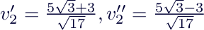 $v_2'=\frac{5\sqrt{3}+3}{\sqrt{17}}, v_2''=\frac{5\sqrt{3}-3}{\sqrt{17}}$